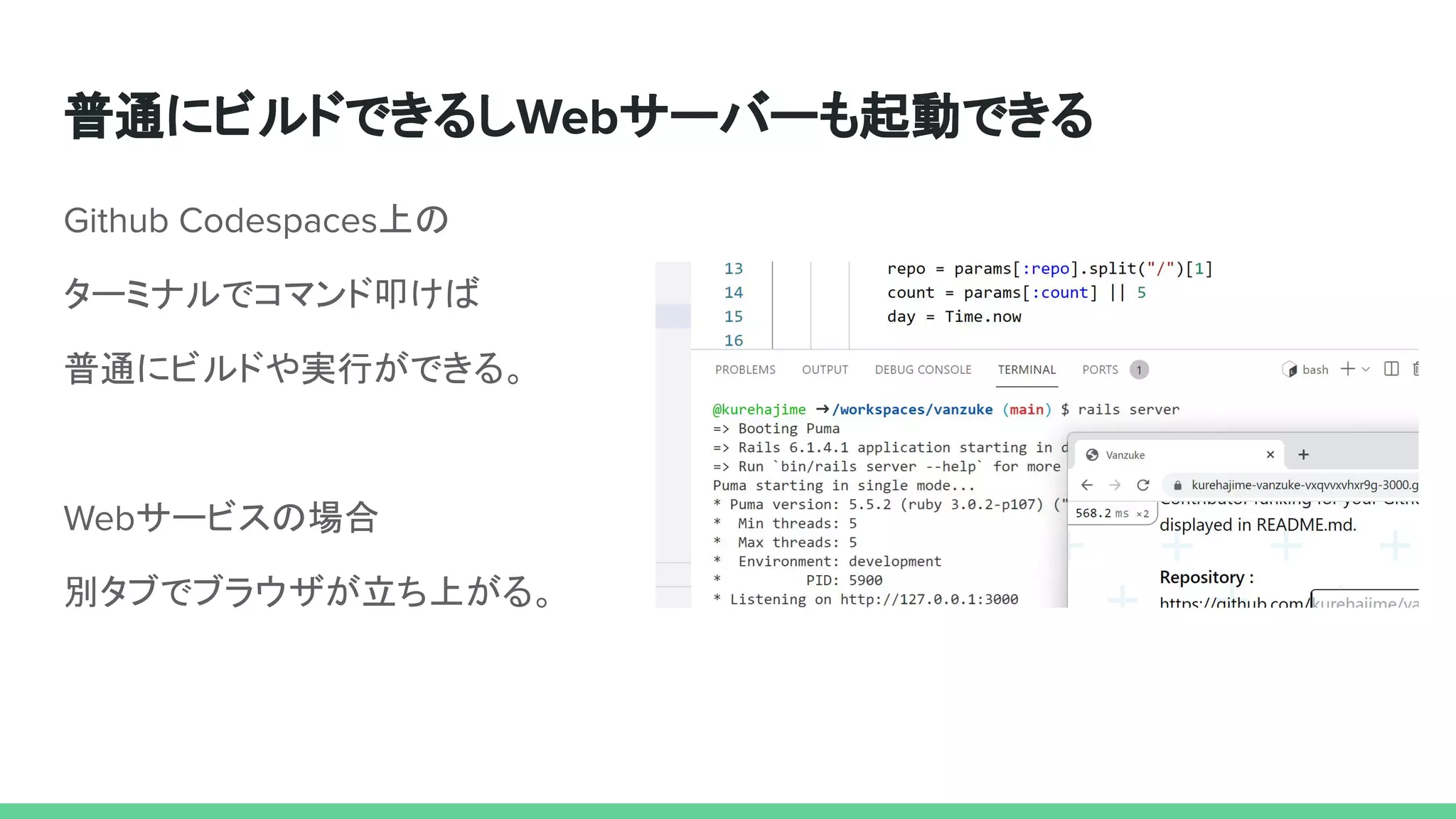 普通にビルドできるしWebサーバーも起動できる
Github Codespaces上の
ターミナルでコマンド叩けば
普通にビルドや実行ができる。
Webサービスの場合
別タブでブラウザが立ち上がる。
 