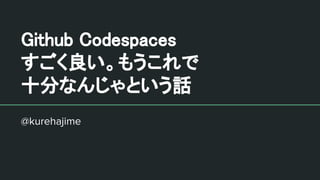 Github Codespaces 
すごく良い。もうこれで 
十分なんじゃという話 
@kurehajime
 