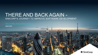 © 2017
THERE AND BACK AGAIN -
SIMCORP'S JOURNEY TO IMPROVE SOFTWARE DEVELOPMENT
NIELS HARRE, DEVELOPMENT MANAGER
SIMCORP
 