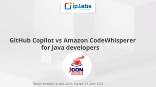 GitHub Copilot vs Amazon CodeWhisperer
for Java developers
Vadym Kazulkin, ip.labs, JCON Europe 22 June 2023
 