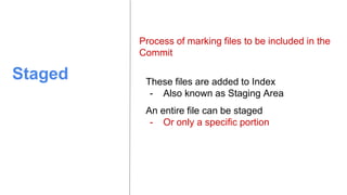 Staged These files are added to Index
- Also known as Staging Area
An entire file can be staged
- Or only a specific portion
Process of marking files to be included in the
Commit
 