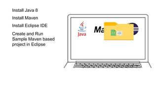 Install Java 8
Install Maven
Install Eclipse IDE
Create and Run
Sample Maven based
project in Eclipse
 