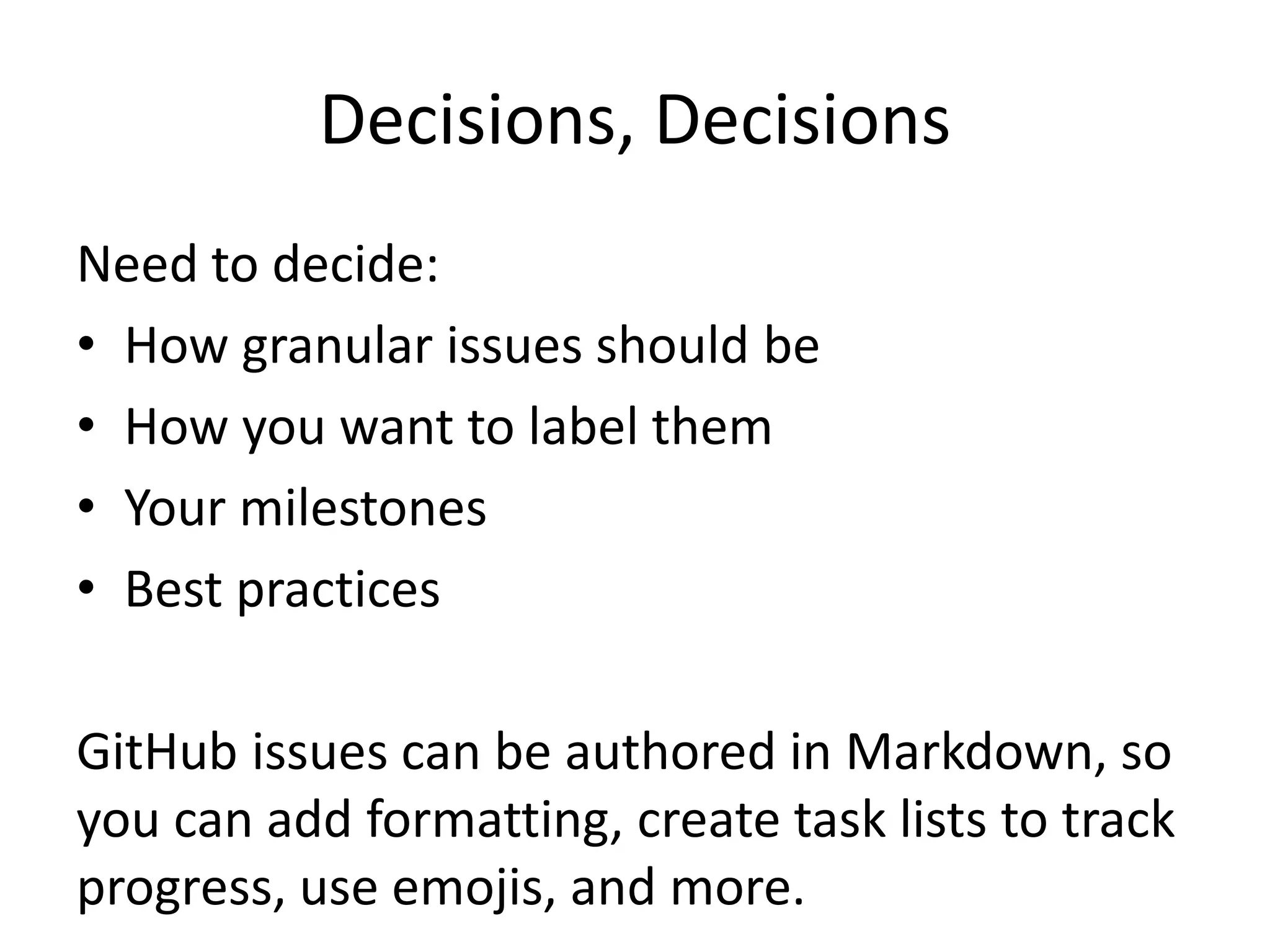 Decisions, Decisions
Need to decide:
• How granular issues should be
• How you want to label them
• Your milestones
• Best practices
GitHub issues can be authored in Markdown, so
you can add formatting, create task lists to track
progress, use emojis, and more.
 