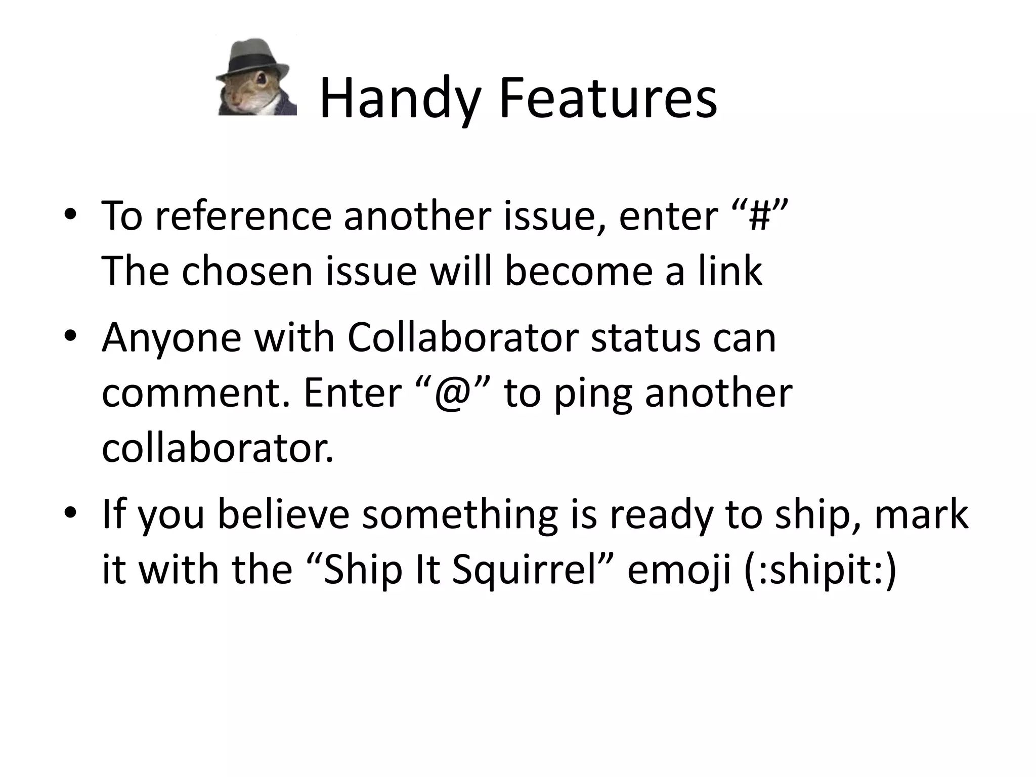 Handy Features
• To reference another issue, enter “#”
The chosen issue will become a link
• Anyone with Collaborator status can
comment. Enter “@” to ping another
collaborator.
• If you believe something is ready to ship, mark
it with the “Ship It Squirrel” emoji (:shipit:)
 