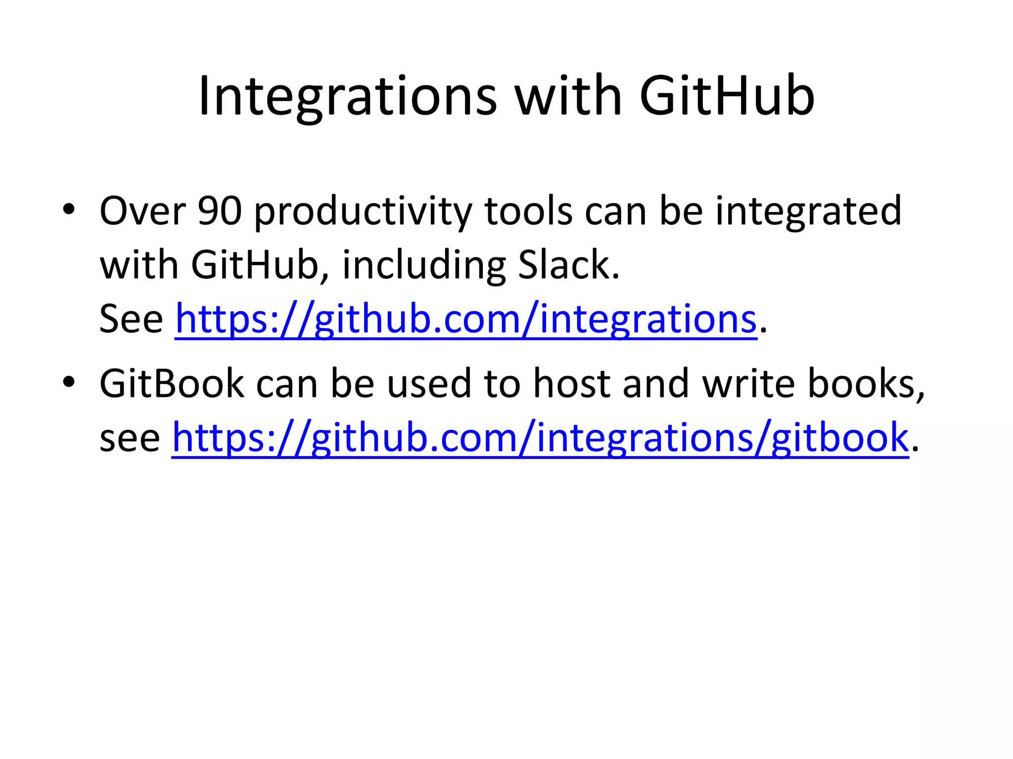 Integrations with GitHub
• Over 90 productivity tools can be integrated
with GitHub, including Slack.
See https://github.com/integrations.
• GitBook can be used to host and write books,
see https://github.com/integrations/gitbook.
 