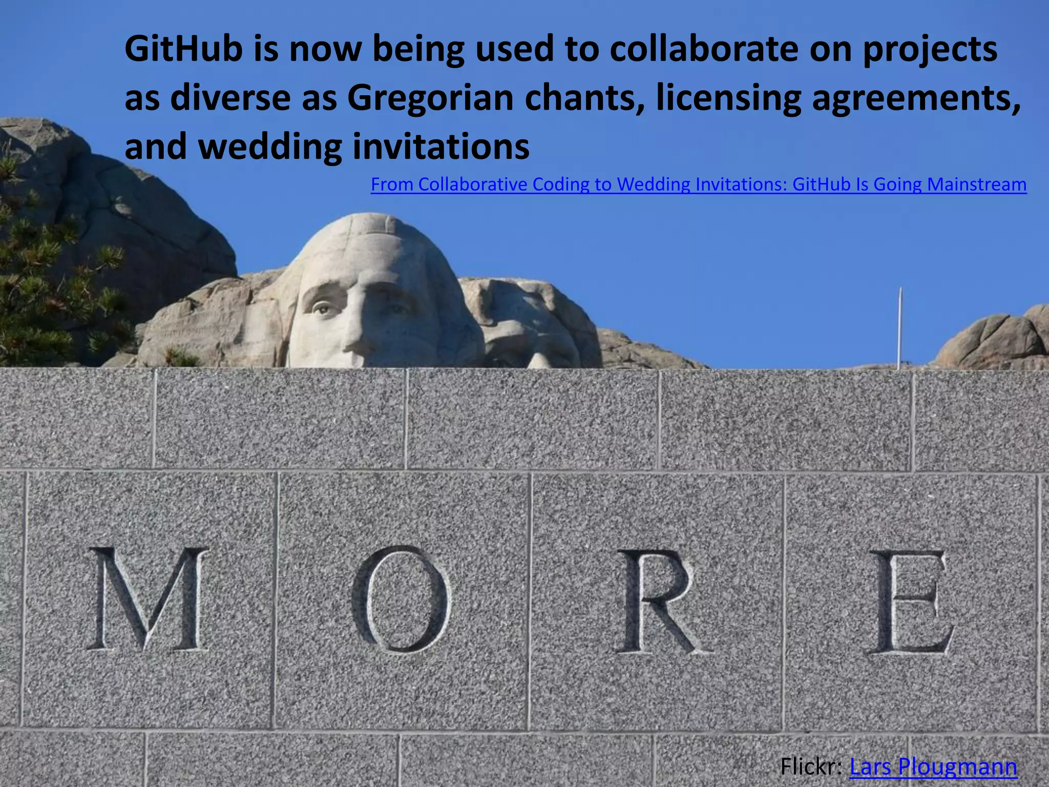 GitHub is now being used to collaborate on projects
as diverse as Gregorian chants, licensing agreements,
and wedding invitations
Flickr: Lars Plougmann
From Collaborative Coding to Wedding Invitations: GitHub Is Going Mainstream
 