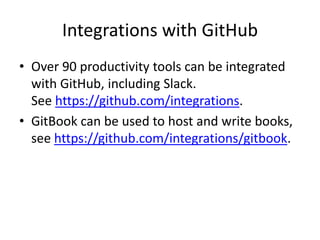 Integrations with GitHub
• Over 90 productivity tools can be integrated
with GitHub, including Slack.
See https://github.com/integrations.
• GitBook can be used to host and write books,
see https://github.com/integrations/gitbook.
 