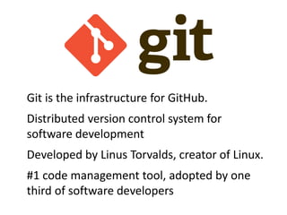 Git is the infrastructure for GitHub.
Distributed version control system for
software development
Developed by Linus Torvalds, creator of Linux.
#1 code management tool, adopted by one
third of software developers
 