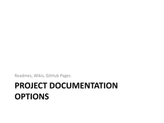 PROJECT DOCUMENTATION
OPTIONS
Readmes, Wikis, GitHub Pages
 