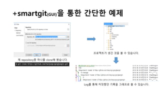 +smartgit(GUI)을 통한 간단한 예제
제 repository중 하나를 clone해 봤습니다.
프로젝트가 생긴 것을 볼 수 있습니다.
Log를 통해 커밋했던 기록을 그래프로 볼 수 있습니다.
 