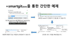+smartgit(GUI)을 통한 간단한 예제
여기에 add branch를 통해 test_getcha라는
새로운 branch를 만들었습니다.
새로운 branch가 만들어 진 것을 볼 수 있습니다.
간단한 코드 수정을 해보겠습니다.화면에 변동이 있는 파일과 상대경로가 나옵니다.
 