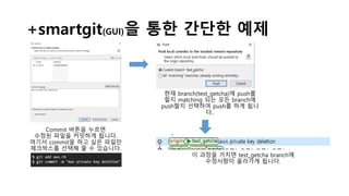 +smartgit(GUI)을 통한 간단한 예제
Commit 버튼을 누르면
수정된 파일을 커밋하게 됩니다.
여기서 commit을 하고 싶은 파일만
체크박스를 선택해 줄 수 있습니다.
현재 branch(test_getcha)에 push를
할지 matching 되는 모든 branch에
push할지 선택하여 push를 하게 됩니
다..
이 과정을 거치면 test_getcha branch에
수정사항이 올라가게 됩니다.
 