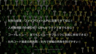 https://www.flickr.com/photos/kk/23390123/
• 知財の保護 - ファイアウォール内に設置できて安心！
• 人材獲得面での優位性 - GitHub ライク！誰でも安心！
• コードレビュー - 誰でもレビューやプルリクに気軽に参加できる！
• 社内コード資産の再利用 - 社内で車輪の再発を防げやすい！
6
 