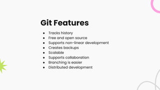 Git Features
● Tracks history
● Free and open source
● Supports non-linear development
● Creates backups
● Scalable
● Supports collaboration
● Branching is easier
● Distributed development
 