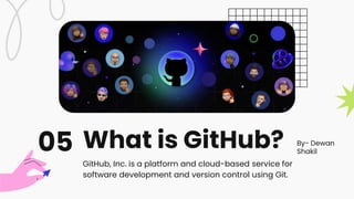 What is GitHub?
05
GitHub, Inc. is a platform and cloud-based service for
software development and version control using Git.
By- Dewan
Shakil
 