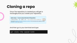 Cloning a repo
Once The repository is created,you will get a
rectangle,once you create your repository
And then go to your terminal and type
git clone <the copied link>
 