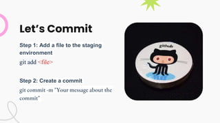Let’s Commit
Step 1: Add a file to the staging
environment
git add <file>
Step 2: Create a commit
git commit -m "Your message about the
commit"
 