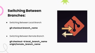 Switching Between
Branches:
● Switching Between Local Branch
git checkout branch_name
● Switching Between Remote Branch
git checkout -b local_branch_name
origin/remote_branch_name
 