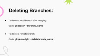 Deleting Branches:
● To delete a local branch after merging:
Code: git branch -d branch_name
● To delete a remote branch:
Code: git push origin --delete branch_name
 