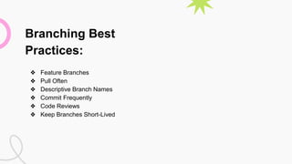 Branching Best
Practices:
❖ Feature Branches
❖ Pull Often
❖ Descriptive Branch Names
❖ Commit Frequently
❖ Code Reviews
❖ Keep Branches Short-Lived
 