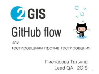 GitHub flow
или
тестировщики против тестирования
Писчасова Татьяна
Lead QA, 2GIS 1
 