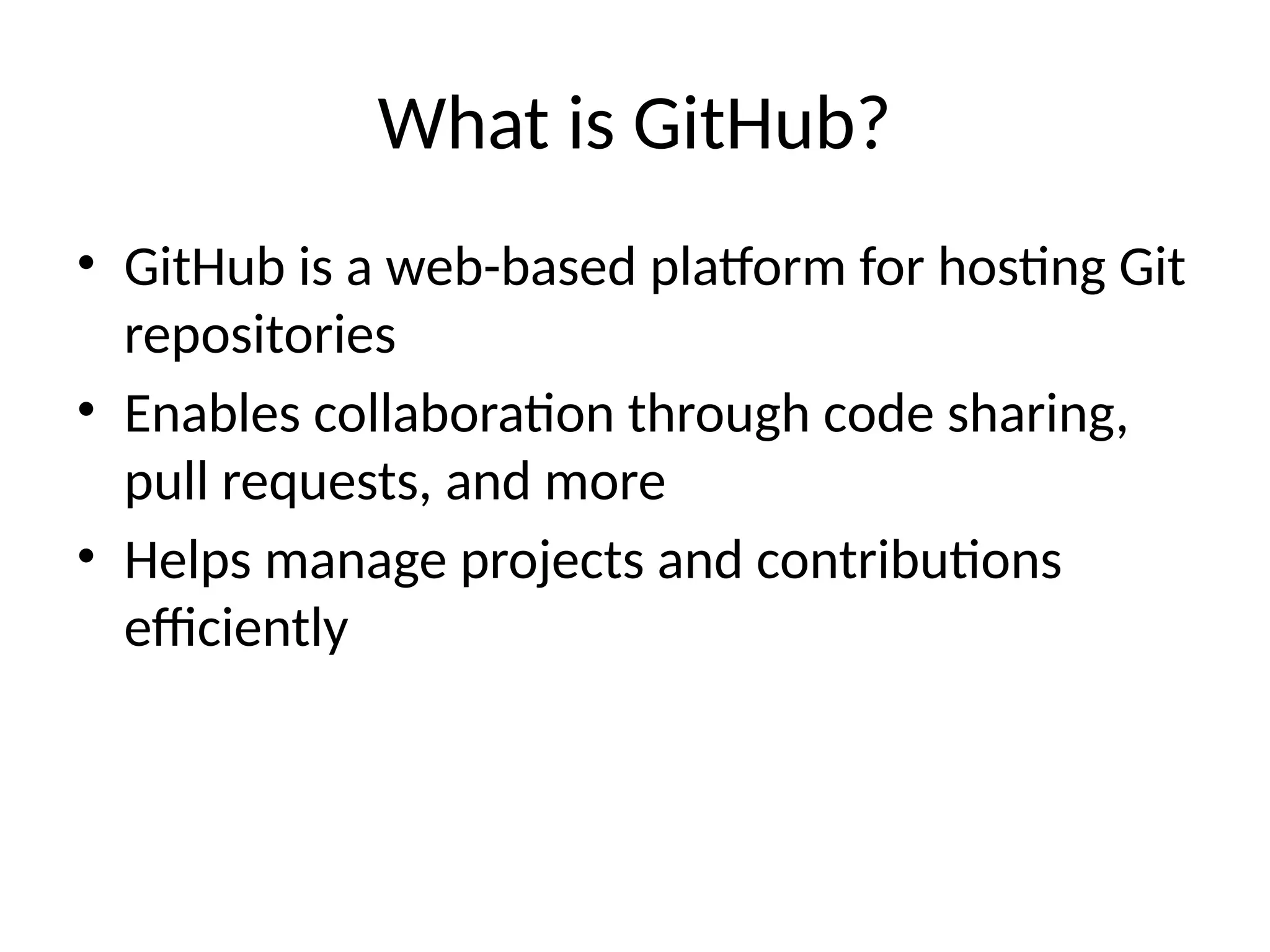 What is GitHub?
• GitHub is a web-based platform for hosting Git
repositories
• Enables collaboration through code sharing,
pull requests, and more
• Helps manage projects and contributions
efficiently
 