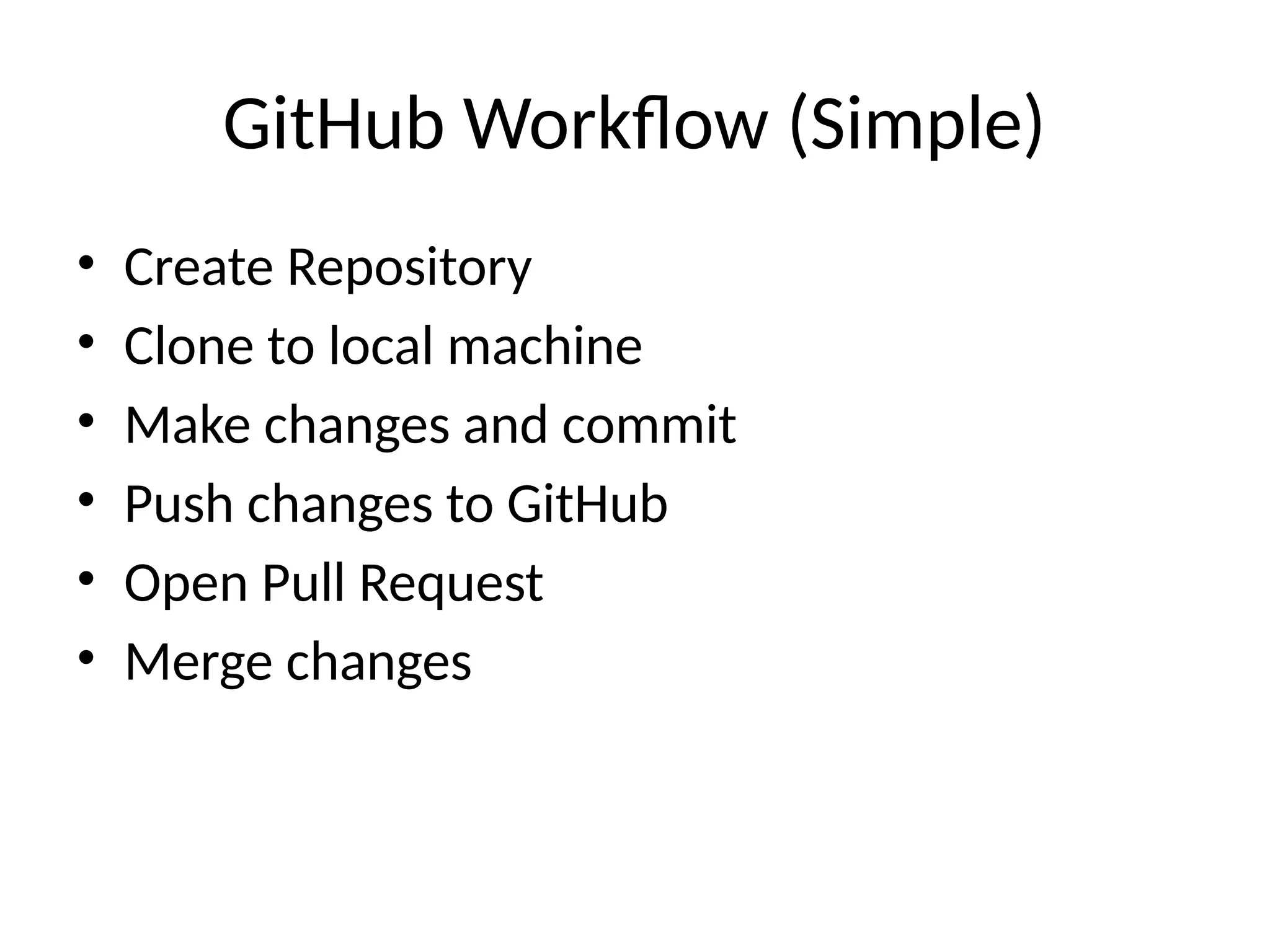 GitHub Workflow (Simple)
• Create Repository
• Clone to local machine
• Make changes and commit
• Push changes to GitHub
• Open Pull Request
• Merge changes
 