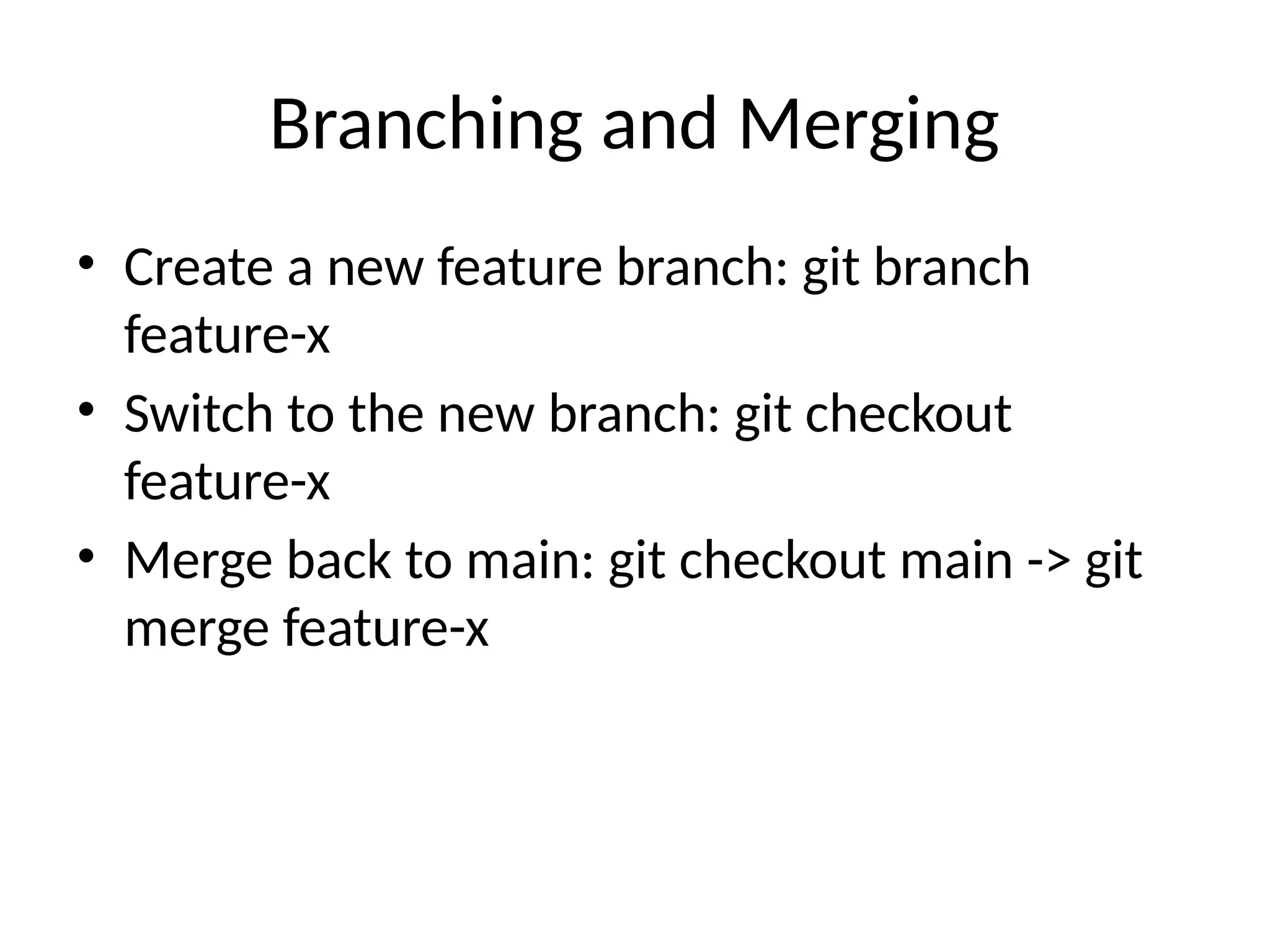 Branching and Merging
• Create a new feature branch: git branch
feature-x
• Switch to the new branch: git checkout
feature-x
• Merge back to main: git checkout main -> git
merge feature-x
 