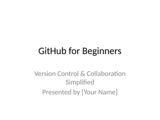 GitHub for Beginners
Version Control & Collaboration
Simplified
Presented by [Your Name]
 