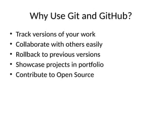 Why Use Git and GitHub?
• Track versions of your work
• Collaborate with others easily
• Rollback to previous versions
• Showcase projects in portfolio
• Contribute to Open Source
 