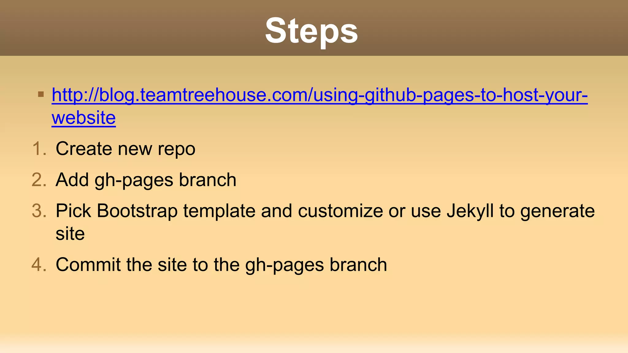 Steps  http://blog.teamtreehouse.com/using-github-pages-to-host-your- website 1. Create new repo 2. Add gh-pages branch 3. Pick Bootstrap template and customize or use Jekyll to generate site 4. Commit the site to the gh-pages branch 