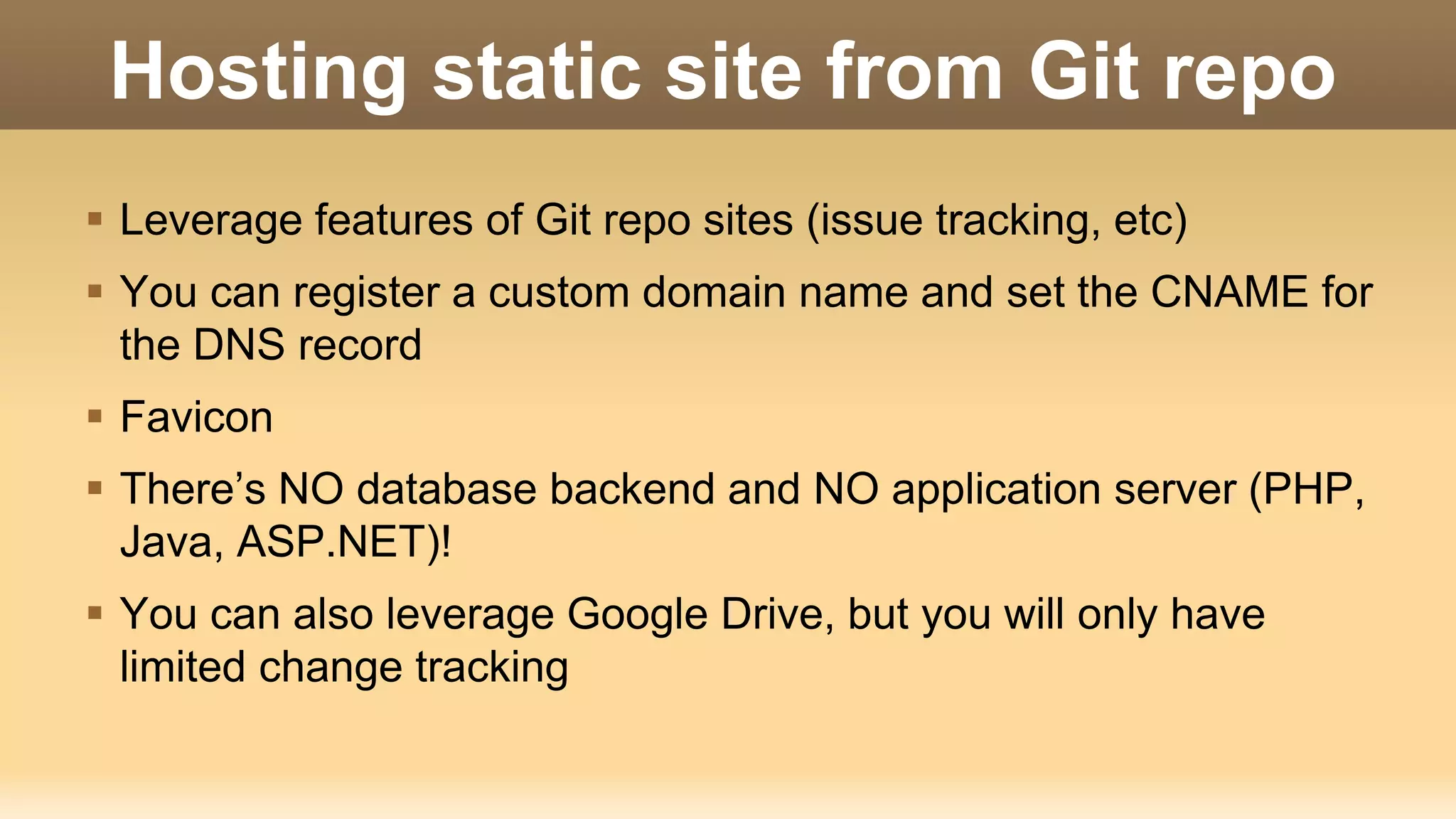 Hosting static site from Git repo  Leverage features of Git repo sites (issue tracking, etc)  You can register a custom domain name and set the CNAME for the DNS record  Favicon  There’s NO database backend and NO application server (PHP, Java, ASP.NET)!  You can also leverage Google Drive, but you will only have limited change tracking 