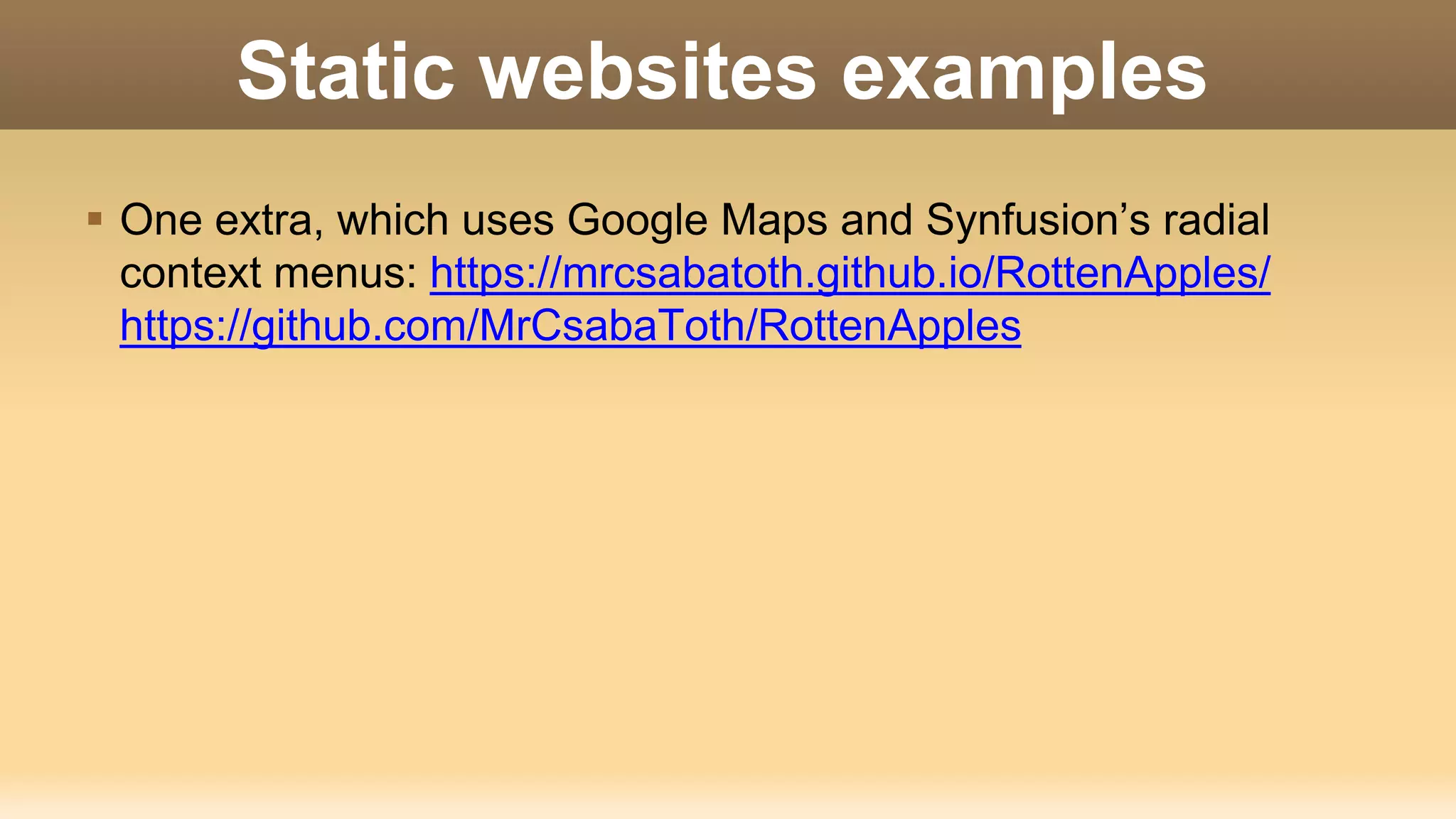 Static websites examples  One extra, which uses Google Maps and Synfusion’s radial context menus: https://mrcsabatoth.github.io/RottenApples/ https://github.com/MrCsabaToth/RottenApples 