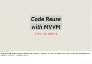 ( And Halp clients )
Code Reuse
with MVVM
1Dienstag, 16. April 13
High-level talk, mostly focused on Apple (because that’s my forté), but most of the concepts here are generally applicable to all
platforms (and that’s exactly the point).
 