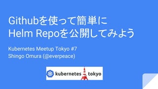 Githubを使って簡単に
Helm Repoを公開してみよう
Kubernetes Meetup Tokyo #7
Shingo Omura (@everpeace)
 