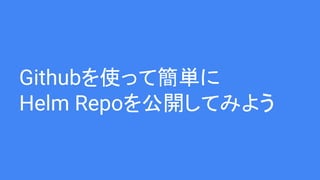 Githubを使って簡単に
Helm Repoを公開してみよう
 