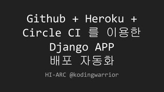 Github + Heroku +
Circle CI 를 이용한
Django APP
배포 자동화
HI-ARC @kodingwarrior
 