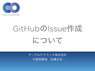 GitHubのIssue作成
について
サークルアラウンド株式会社
代表取締役 佐藤正志
 