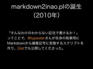 markdown2inao.plの誕生
（2010年）
「そんなわけのわからない記法で書けるか！」 
ってことで、@typesterさんが自身の執筆用に
Markdownから編集記号に変換するスクリプトを
作り、Gistでも公開してくださった。
 