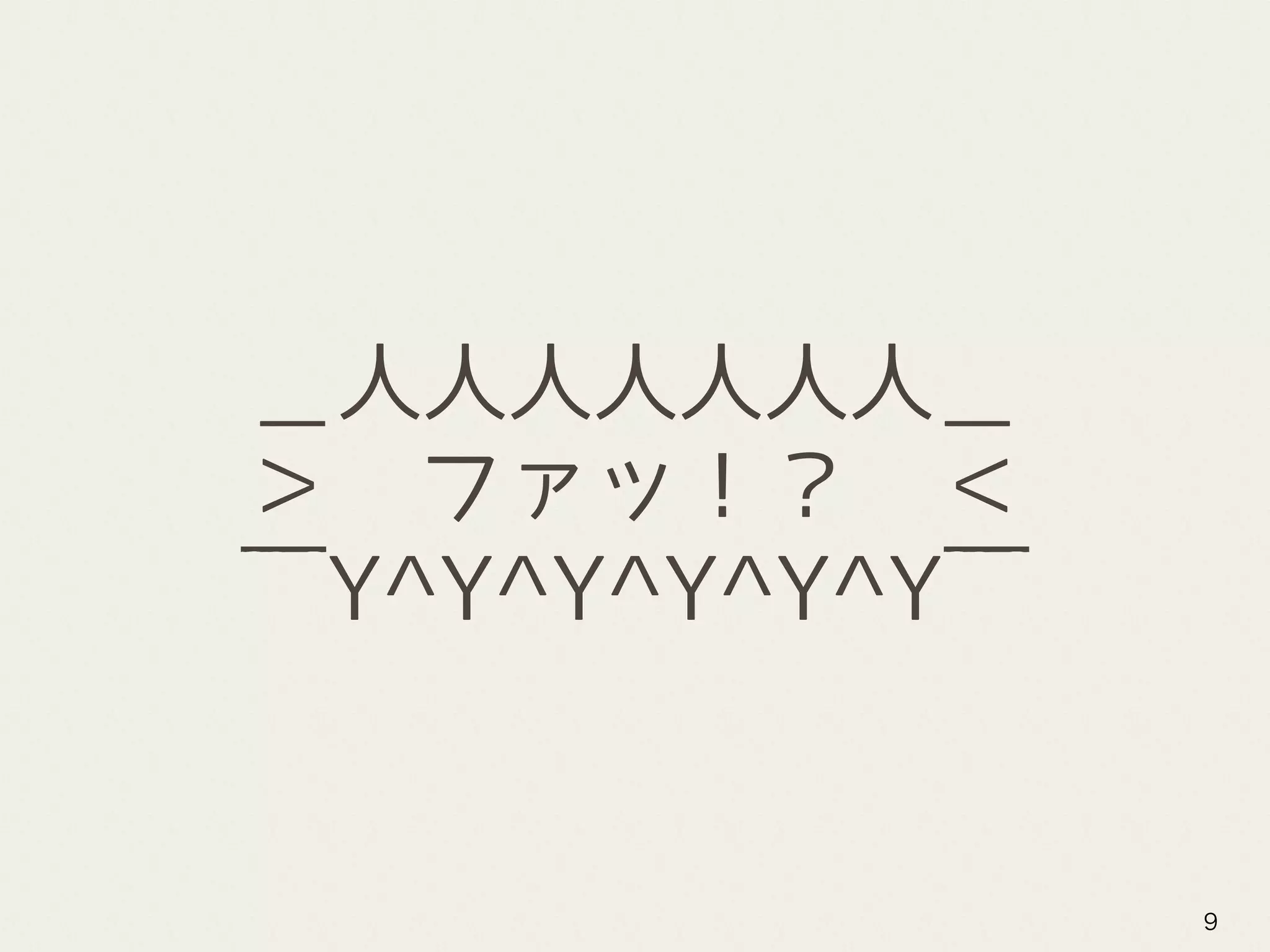 ＿人人人人人人人＿
＞　ファッ！？　＜
￣Y^Y^Y^Y^Y^Y￣
9
 