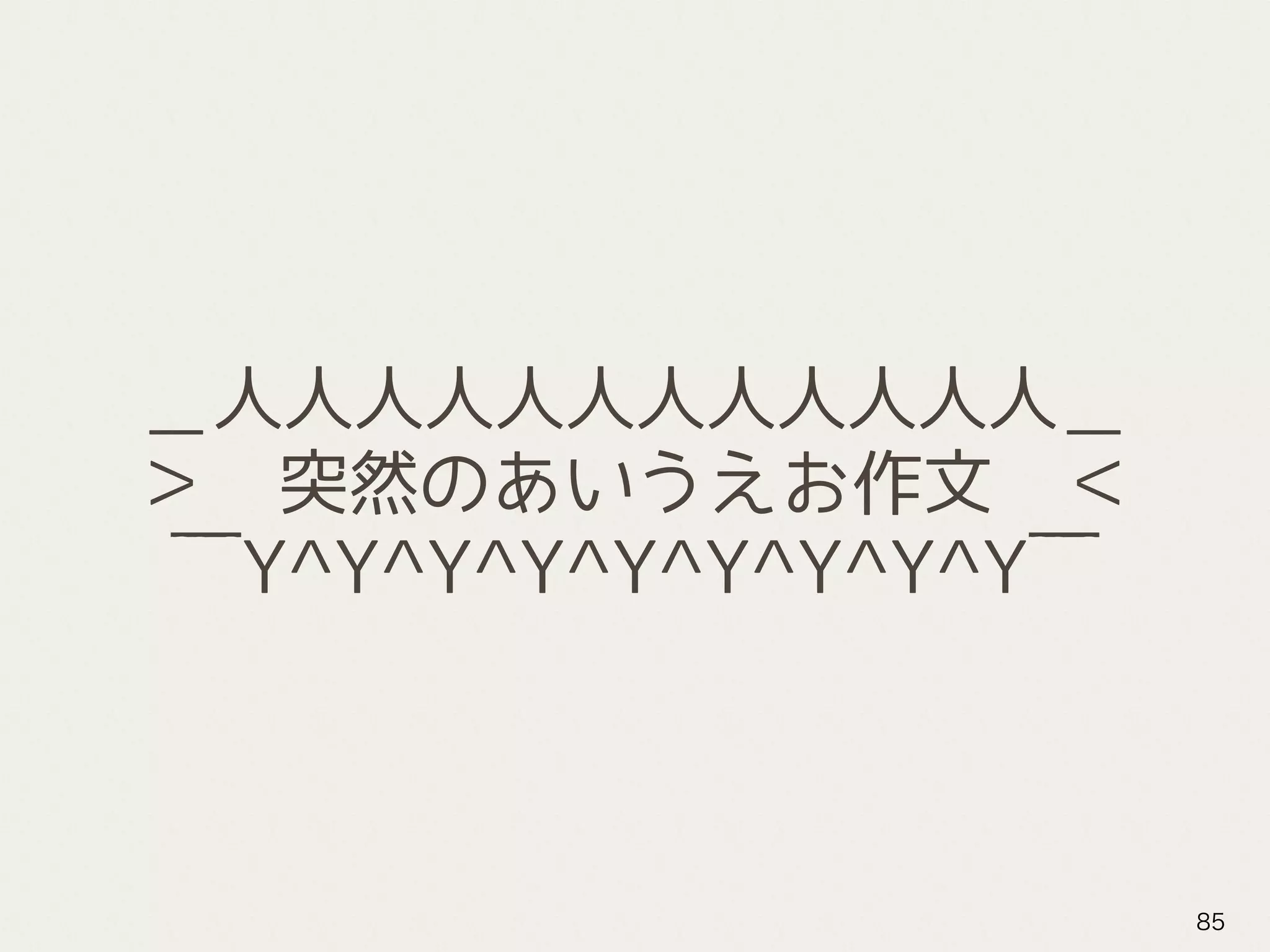 ＿人人人人人人人人人人人人＿
＞　突然のあいうえお作文　＜
￣Y^Y^Y^Y^Y^Y^Y^Y^Y￣
85
 