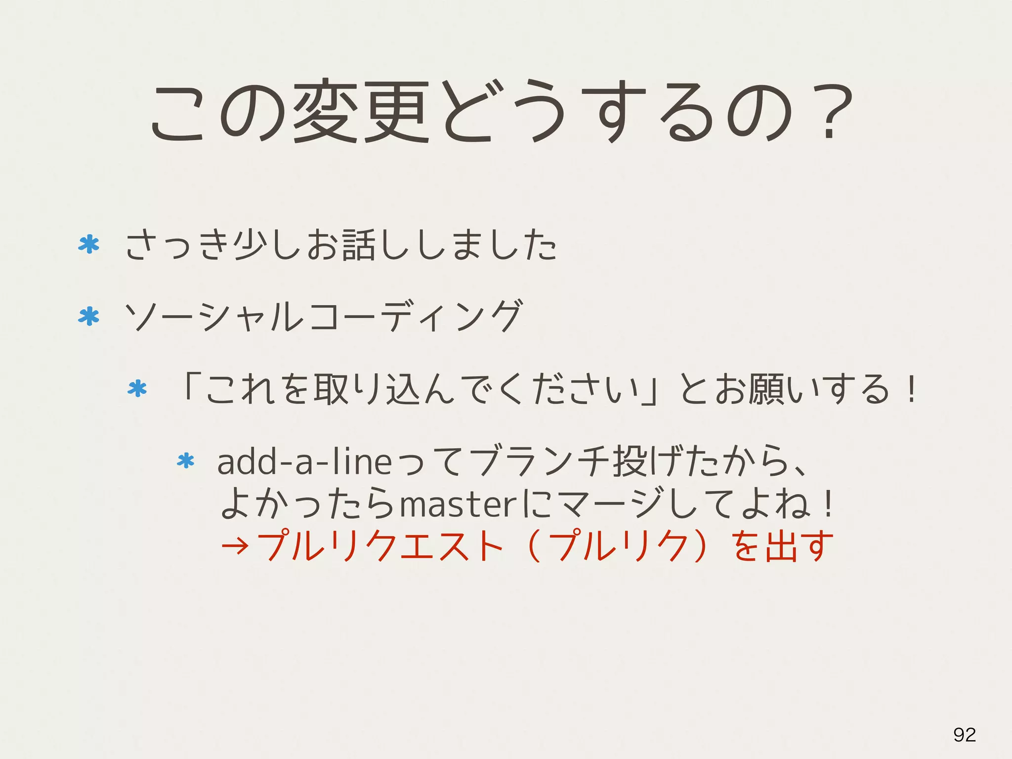 この変更どうするの？
さっき少しお話ししました
ソーシャルコーディング
「これを取り込んでください」とお願いする！
add-a-lineってブランチ投げたから、 
よかったらmasterにマージしてよね！ 
→プルリクエスト（プルリク）を出す
92
 