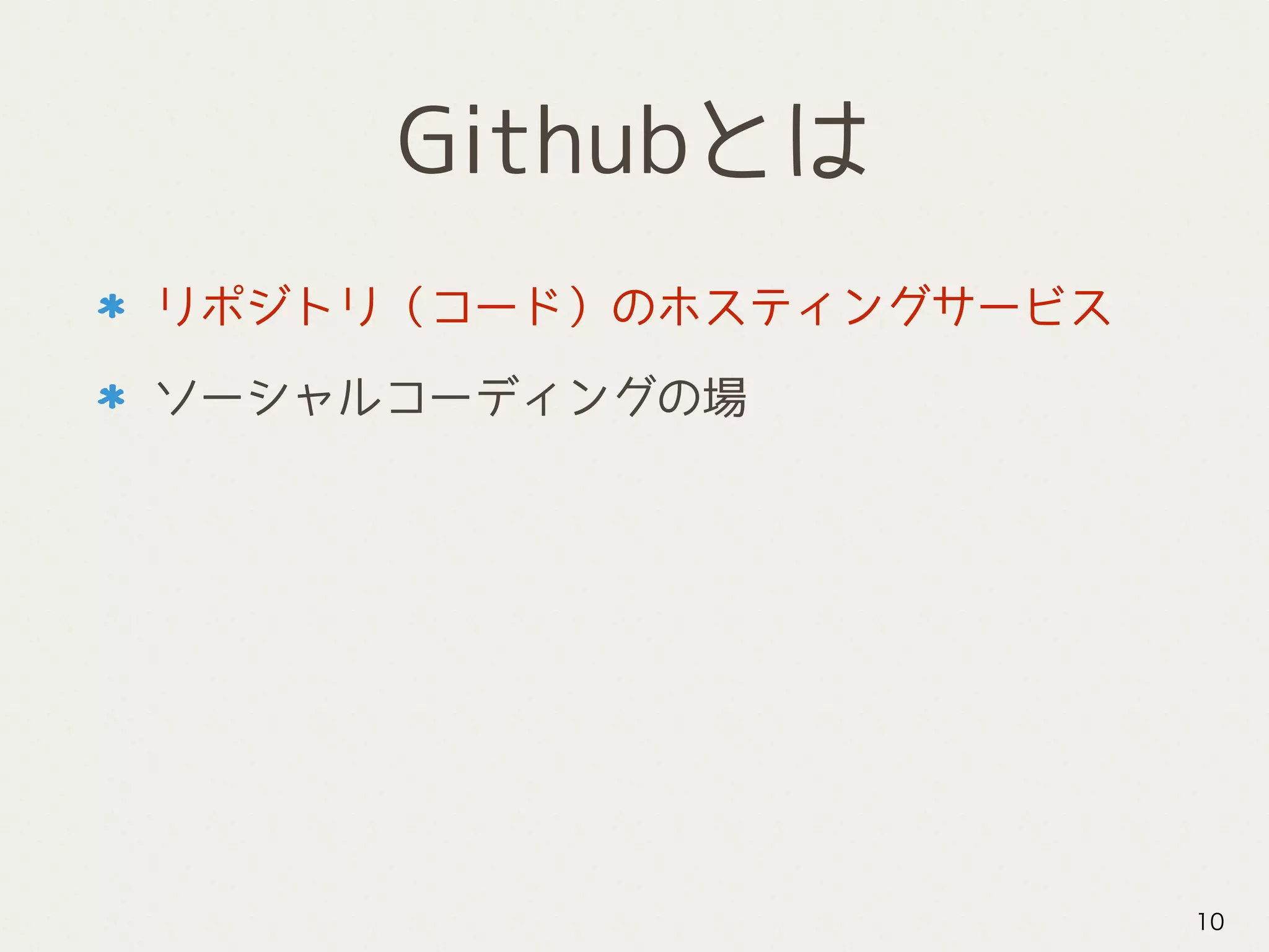 Githubとは
リポジトリ（コード）のホスティングサービス
ソーシャルコーディングの場
10
 