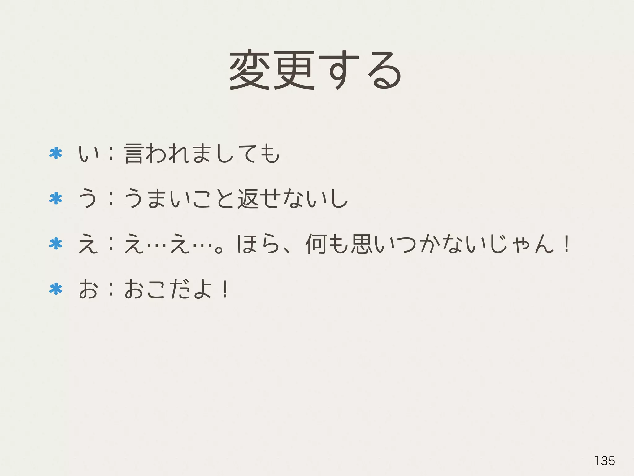 変更する
い：言われましても
う：うまいこと返せないし
え：え…え…。ほら、何も思いつかないじゃん！
お：おこだよ！
135
 