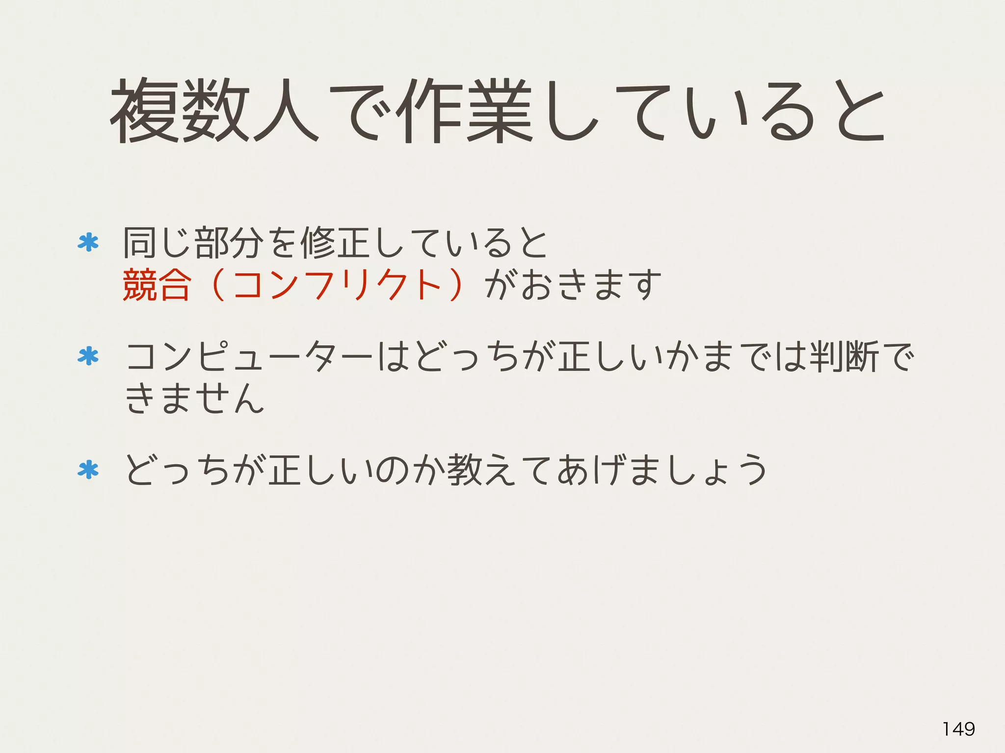 複数人で作業していると
同じ部分を修正していると 
競合（コンフリクト）がおきます
コンピューターはどっちが正しいかまでは判断で
きません
どっちが正しいのか教えてあげましょう
149
 
