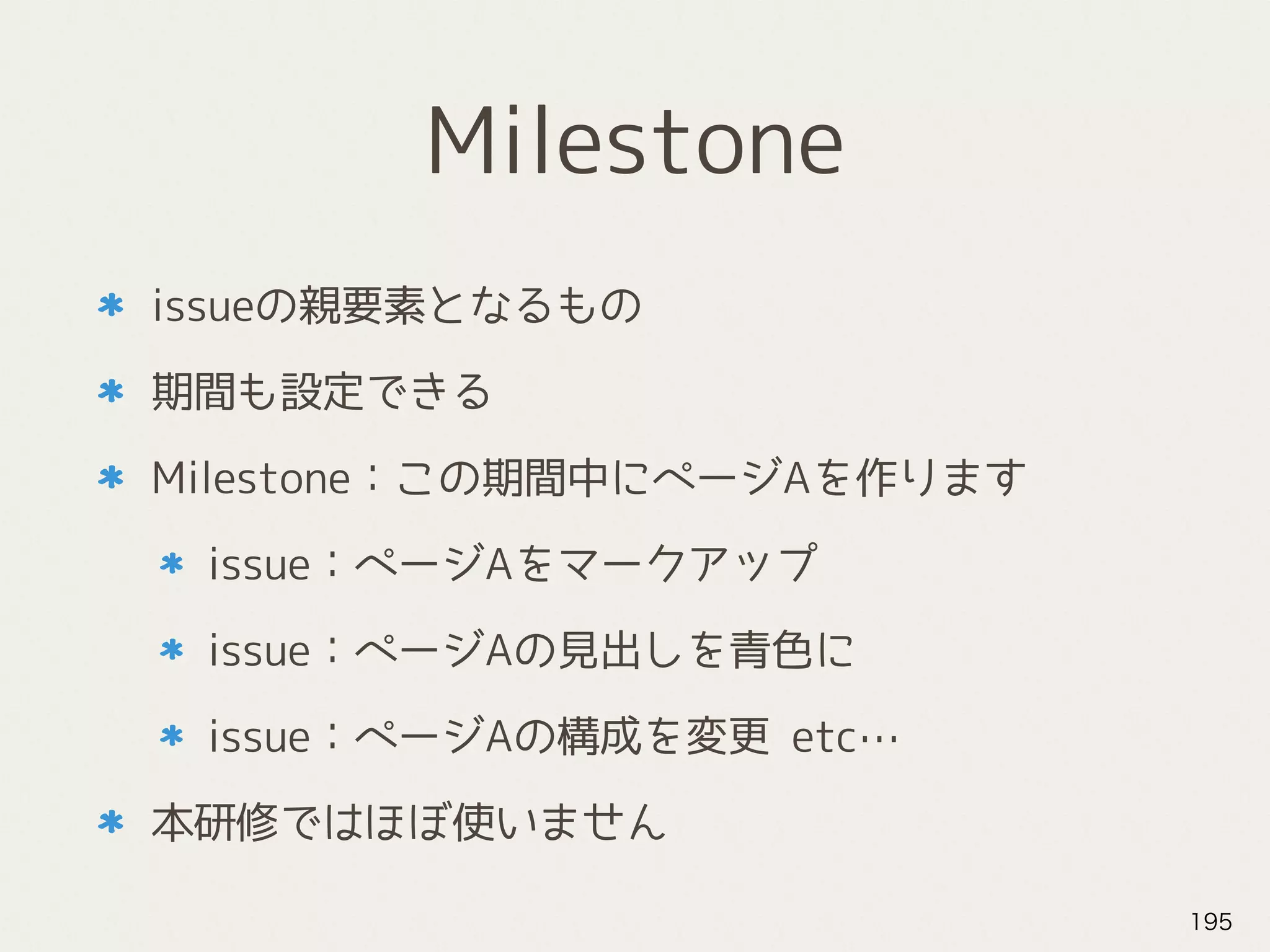 Milestone
issueの親要素となるもの
期間も設定できる
Milestone：この期間中にページAを作ります
issue：ページAをマークアップ
issue：ページAの見出しを青色に
issue：ページAの構成を変更 etc…
本研修ではほぼ使いません
195
 