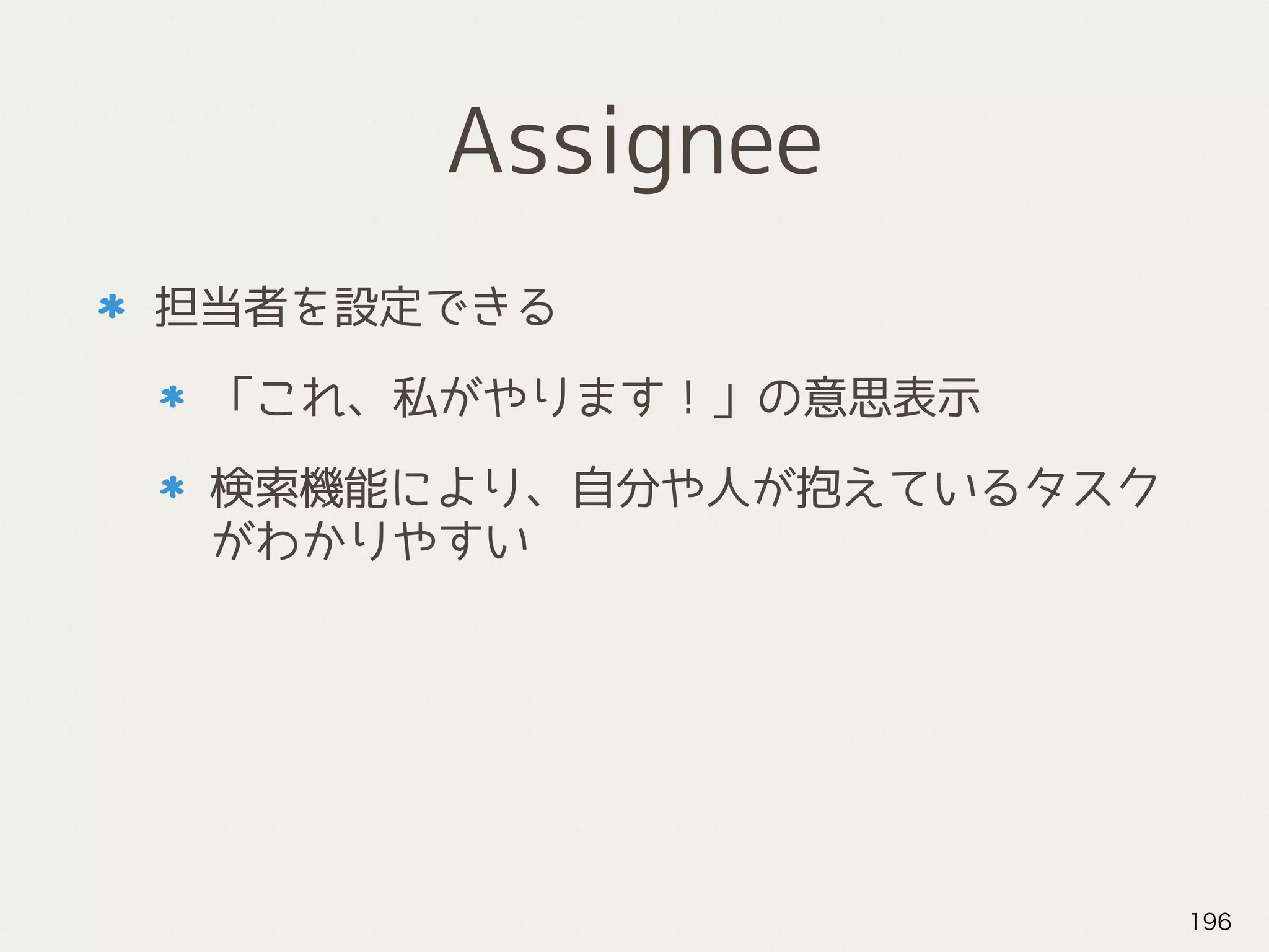 Assignee
担当者を設定できる
「これ、私がやります！」の意思表示
検索機能により、自分や人が抱えているタスク
がわかりやすい
196
 