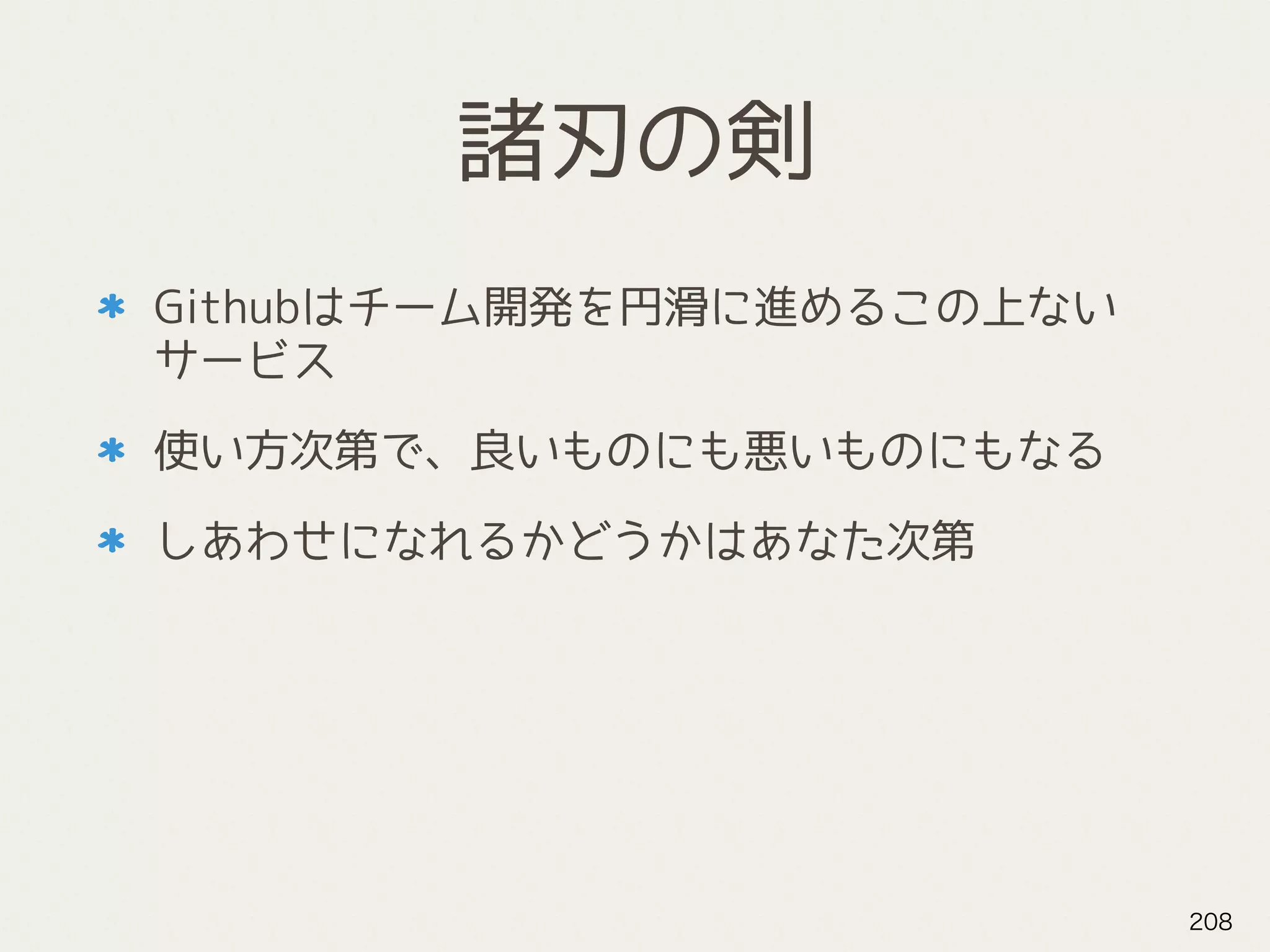 諸刃の剣
Githubはチーム開発を円滑に進めるこの上ない
サービス
使い方次第で、良いものにも悪いものにもなる
しあわせになれるかどうかはあなた次第
208
 