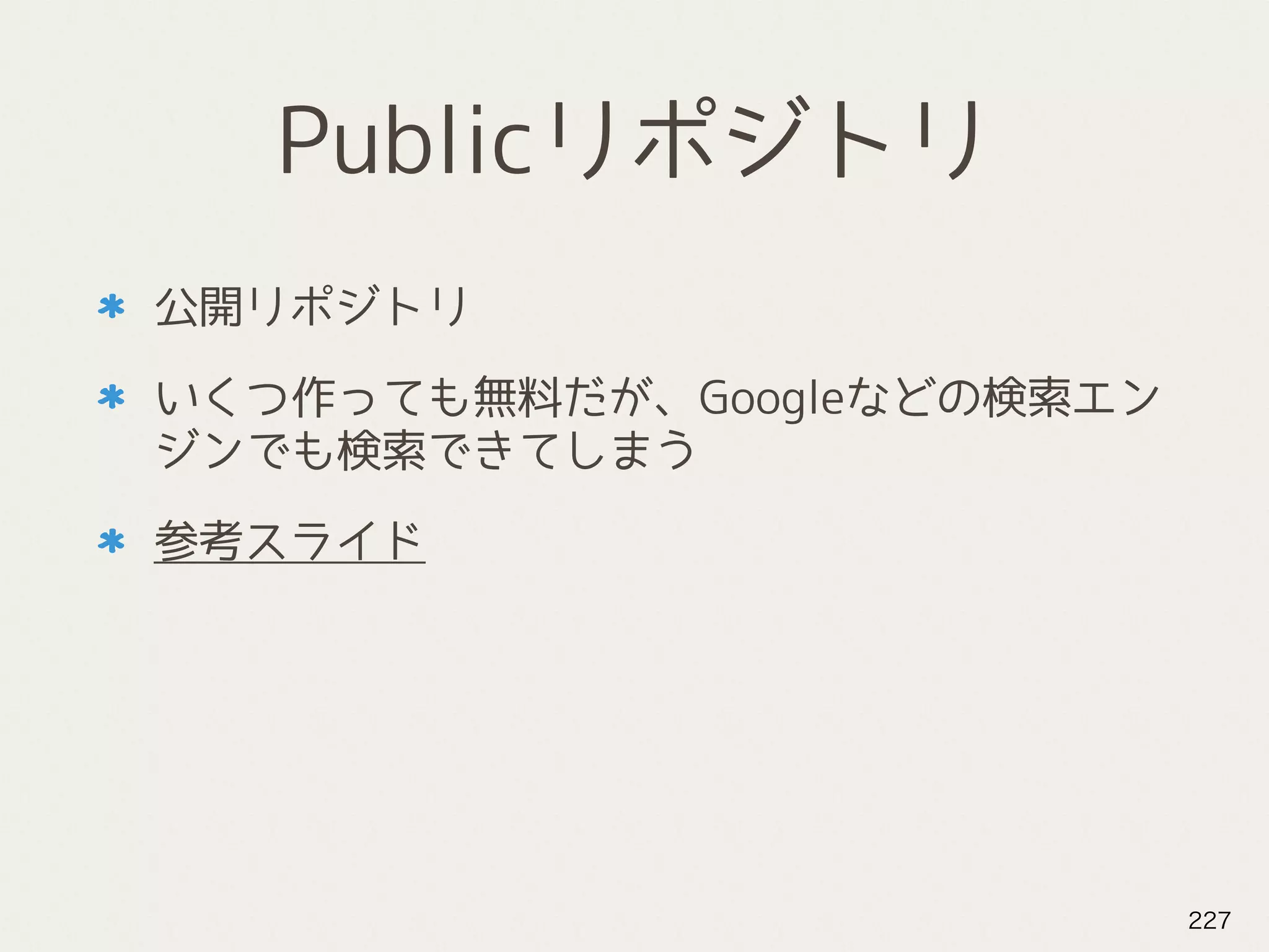 Publicリポジトリ
公開リポジトリ
いくつ作っても無料だが、Googleなどの検索エン
ジンでも検索できてしまう
参考スライド
227
 