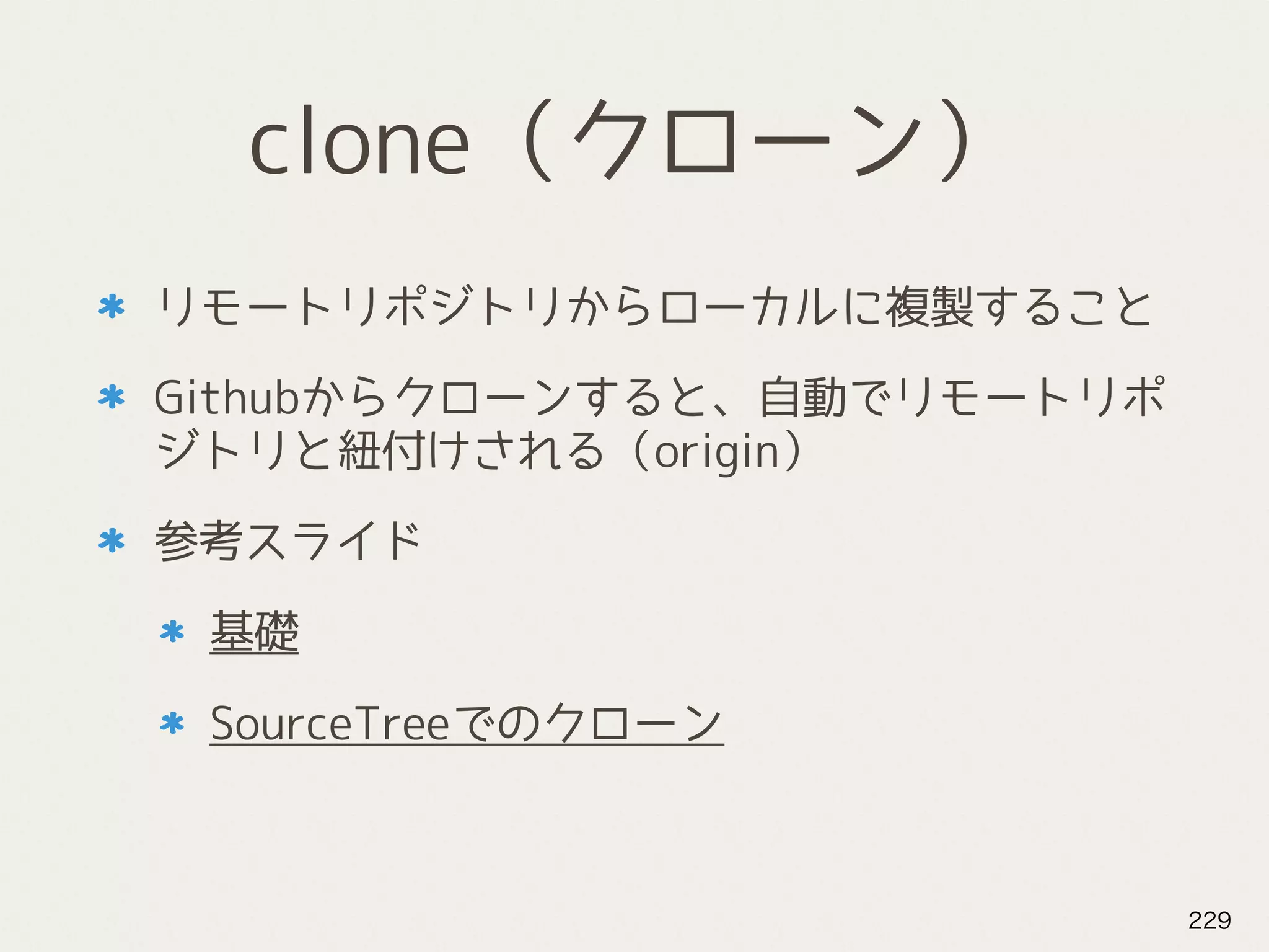 clone（クローン）
リモートリポジトリからローカルに複製すること
Githubからクローンすると、自動でリモートリポ
ジトリと紐付けされる（origin）
参考スライド
基礎
SourceTreeでのクローン
229
 
